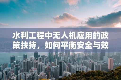 水利工程中无人机应用的政策扶持，如何平衡安全与效率？