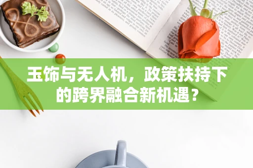 玉饰与无人机，政策扶持下的跨界融合新机遇？