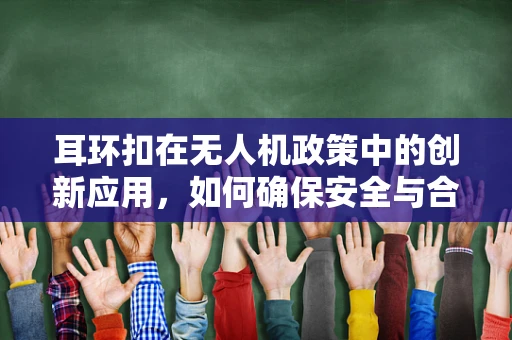 耳环扣在无人机政策中的创新应用，如何确保安全与合规的双重保障？