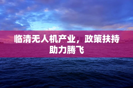 临清无人机产业，政策扶持助力腾飞