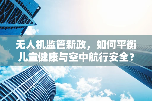 无人机监管新政，如何平衡儿童健康与空中航行安全？
