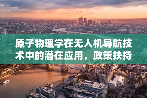 原子物理学在无人机导航技术中的潜在应用，政策扶持的挑战与机遇？