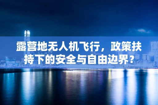 露营地无人机飞行，政策扶持下的安全与自由边界？