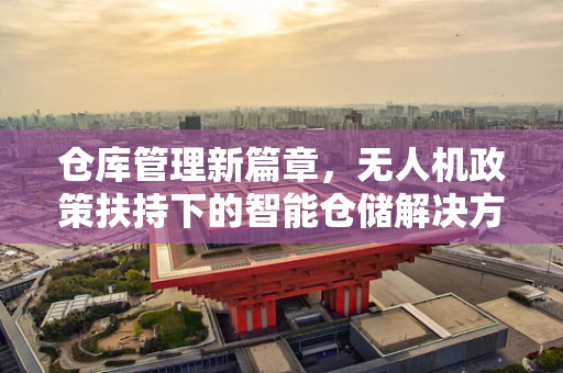 仓库管理新篇章，无人机政策扶持下的智能仓储解决方案？