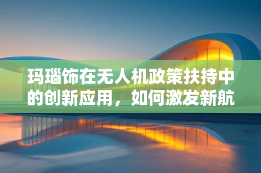 玛瑙饰在无人机政策扶持中的创新应用，如何激发新航向？