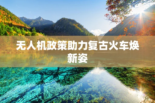 无人机政策助力复古火车焕新姿