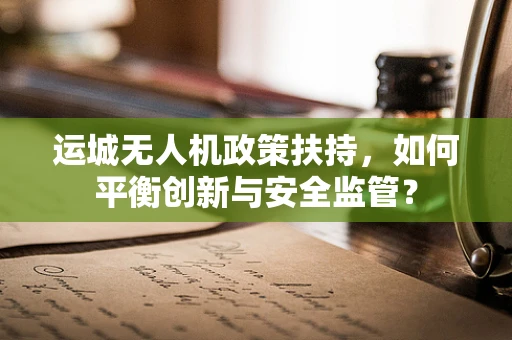 运城无人机政策扶持，如何平衡创新与安全监管？