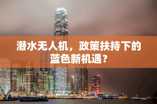 潜水无人机，政策扶持下的蓝色新机遇？