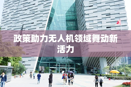 政策助力无人机领域舞动新活力