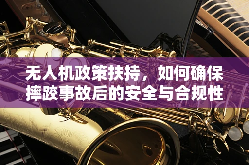 无人机政策扶持，如何确保摔跤事故后的安全与合规性？