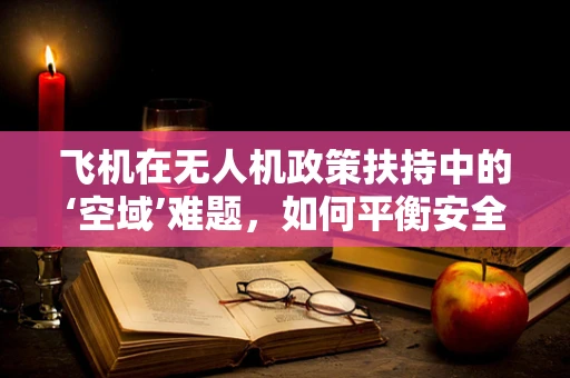 飞机在无人机政策扶持中的‘空域’难题，如何平衡安全与效率？