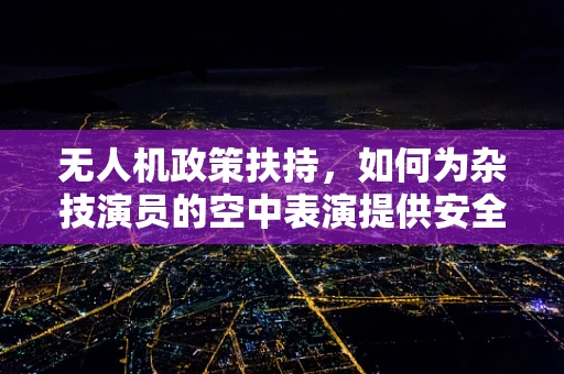 无人机政策扶持，如何为杂技演员的空中表演提供安全与法律保障？