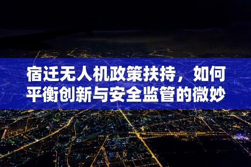宿迁无人机政策扶持，如何平衡创新与安全监管的微妙平衡？
