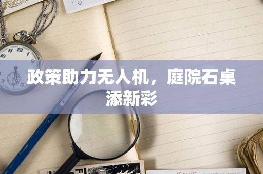 政策助力无人机，庭院石桌添新彩