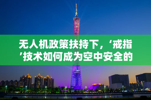 无人机政策扶持下，‘戒指’技术如何成为空中安全的隐形守护者？