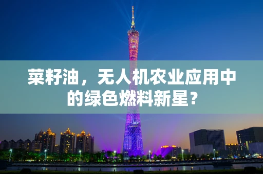 菜籽油，无人机农业应用中的绿色燃料新星？