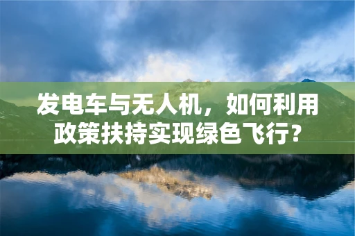发电车与无人机，如何利用政策扶持实现绿色飞行？