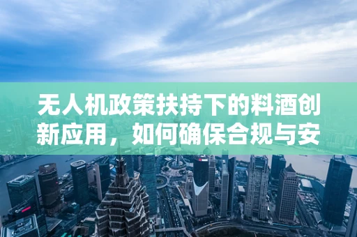 无人机政策扶持下的料酒创新应用，如何确保合规与安全？