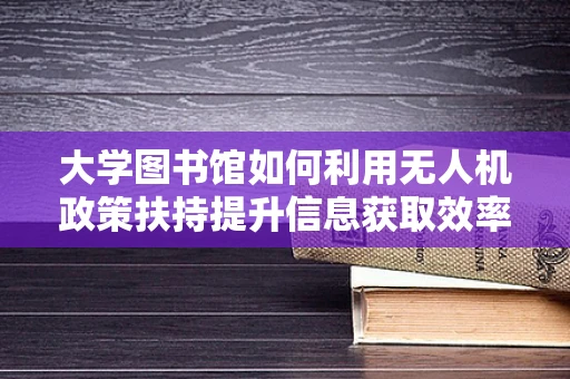 大学图书馆如何利用无人机政策扶持提升信息获取效率？