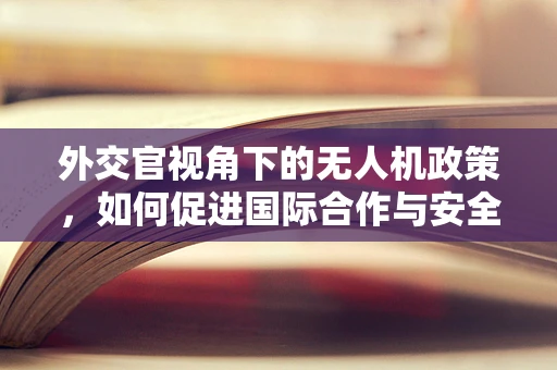 外交官视角下的无人机政策，如何促进国际合作与安全？