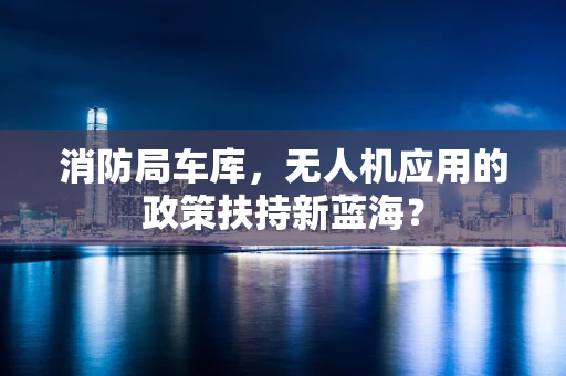 消防局车库，无人机应用的政策扶持新蓝海？