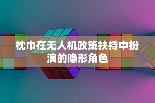 枕巾在无人机政策扶持中扮演的隐形角色