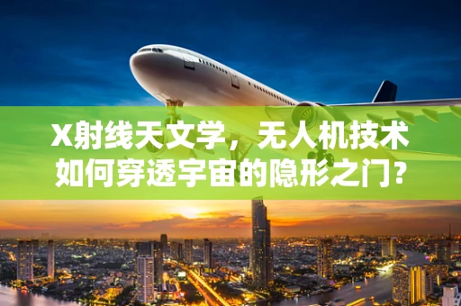 X射线天文学，无人机技术如何穿透宇宙的隐形之门？