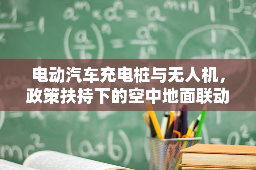 电动汽车充电桩与无人机，政策扶持下的空中地面联动新机遇？