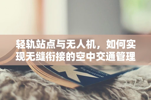 轻轨站点与无人机，如何实现无缝衔接的空中交通管理？