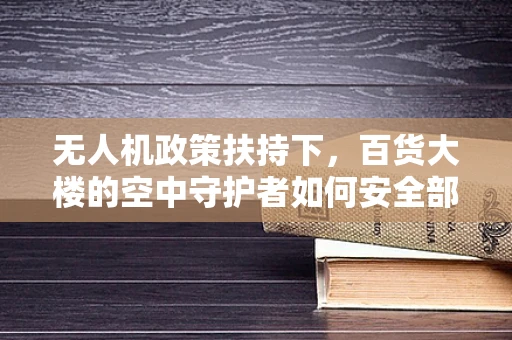 无人机政策扶持下，百货大楼的空中守护者如何安全部署？