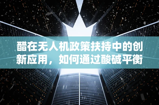醋在无人机政策扶持中的创新应用，如何通过酸碱平衡提升飞行安全？