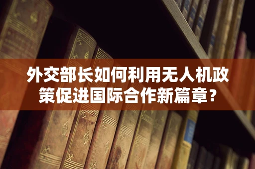外交部长如何利用无人机政策促进国际合作新篇章？