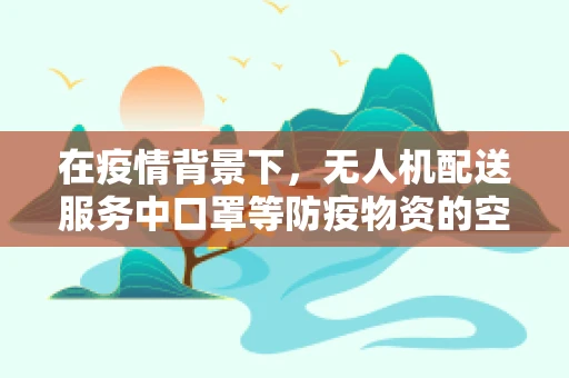 在疫情背景下，无人机配送服务中口罩等防疫物资的空中安全传递，政策扶持的挑战与机遇？
