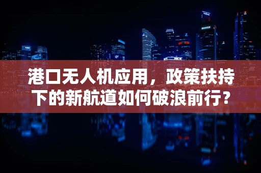 港口无人机应用，政策扶持下的新航道如何破浪前行？