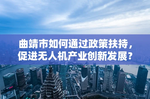曲靖市如何通过政策扶持，促进无人机产业创新发展？