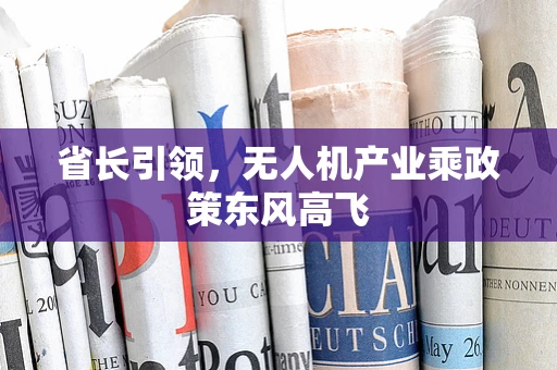 省长引领，无人机产业乘政策东风高飞