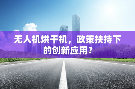 无人机烘干机，政策扶持下的创新应用？