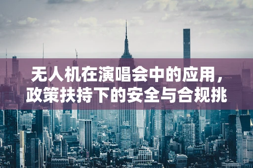 无人机在演唱会中的应用，政策扶持下的安全与合规挑战？