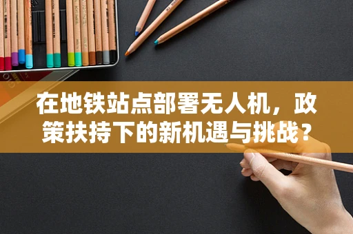 在地铁站点部署无人机，政策扶持下的新机遇与挑战？