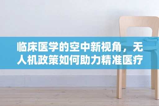 临床医学的空中新视角，无人机政策如何助力精准医疗？