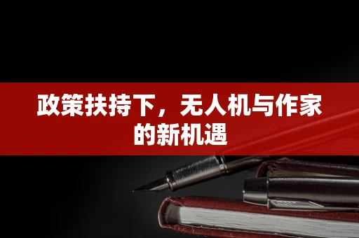 政策扶持下，无人机与作家的新机遇