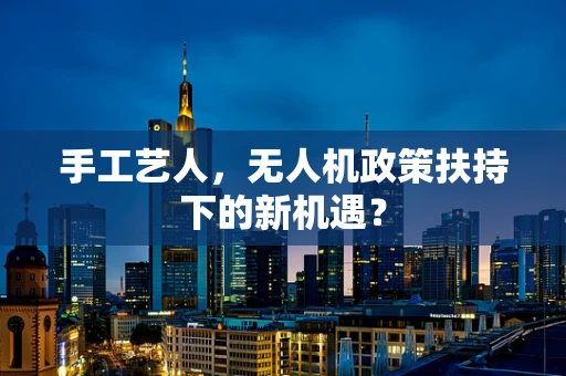 手工艺人，无人机政策扶持下的新机遇？
