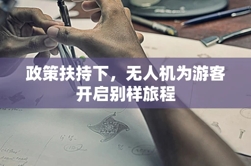 政策扶持下，无人机为游客开启别样旅程