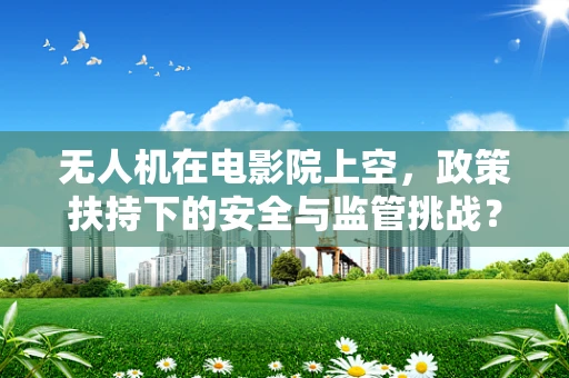 无人机在电影院上空，政策扶持下的安全与监管挑战？
