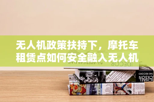 无人机政策扶持下，摩托车租赁点如何安全融入无人机服务网络？