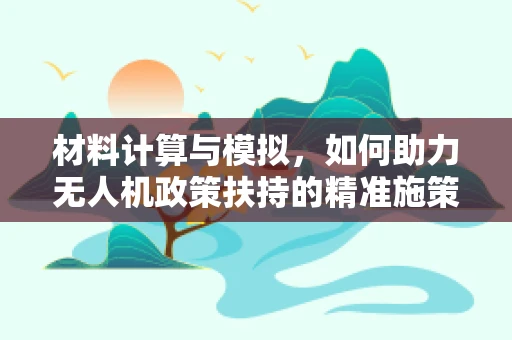 材料计算与模拟，如何助力无人机政策扶持的精准施策？