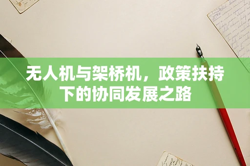 无人机与架桥机，政策扶持下的协同发展之路