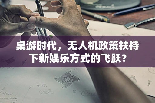 桌游时代，无人机政策扶持下新娱乐方式的飞跃？