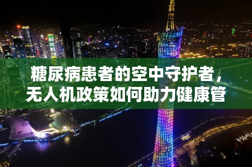 糖尿病患者的空中守护者，无人机政策如何助力健康管理？