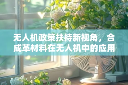 无人机政策扶持新视角，合成革材料在无人机中的应用与政策激励